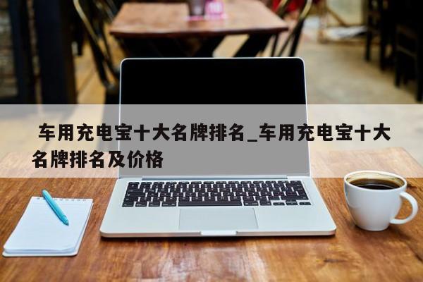 车用充电宝十大名牌排名_车用充电宝十大名牌排名及价格