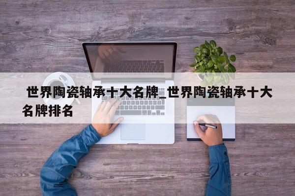 世界陶瓷轴承十大名牌_世界陶瓷轴承十大名牌排名