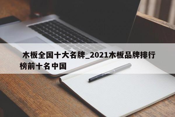 木板全国十大名牌_2021木板品牌排行榜前十名中国