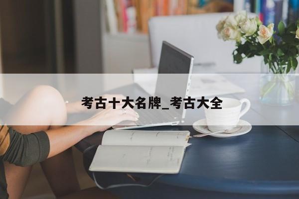 考古十大名牌_考古大全