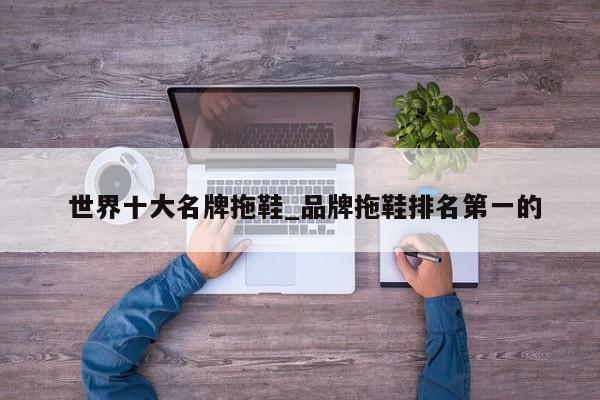世界十大名牌拖鞋_品牌拖鞋排名第一的