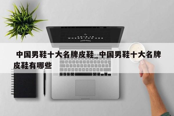 中国男鞋十大名牌皮鞋_中国男鞋十大名牌皮鞋有哪些