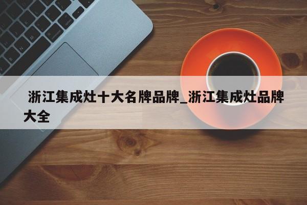 浙江集成灶十大名牌品牌_浙江集成灶品牌大全