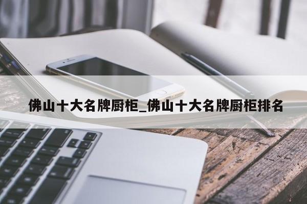 佛山十大名牌厨柜_佛山十大名牌厨柜排名