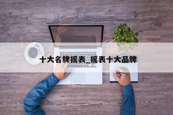 十大名牌摇表_摇表十大品牌