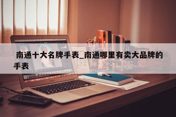 南通十大名牌手表_南通哪里有卖大品牌的手表