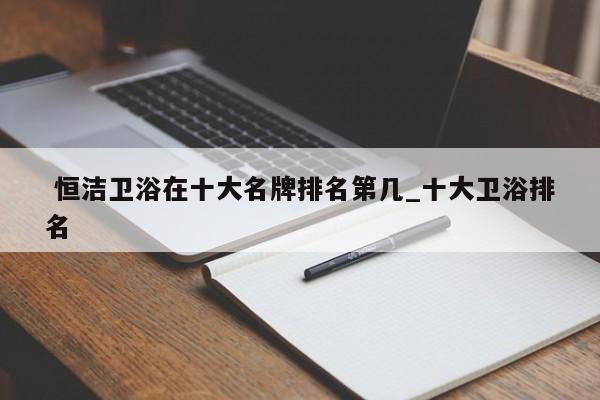 恒洁卫浴在十大名牌排名第几_十大卫浴排名