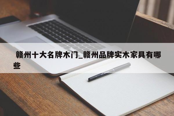 赣州十大名牌木门_赣州品牌实木家具有哪些