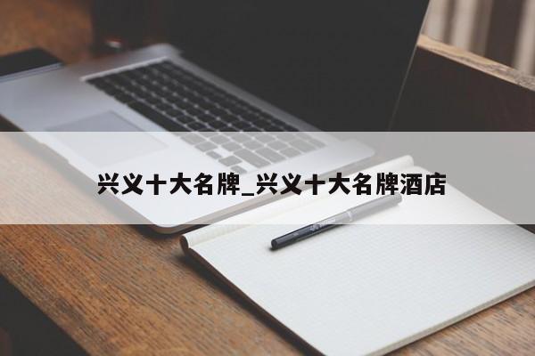 兴义十大名牌_兴义十大名牌酒店