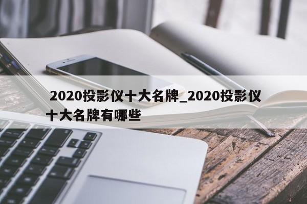 2020投影仪十大名牌_2020投影仪十大名牌有哪些
