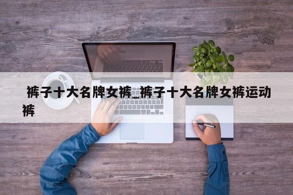 裤子十大名牌女裤_裤子十大名牌女裤运动裤