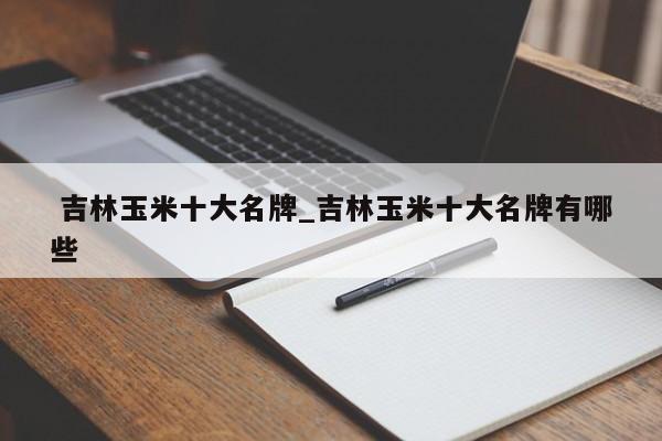 吉林玉米十大名牌_吉林玉米十大名牌有哪些