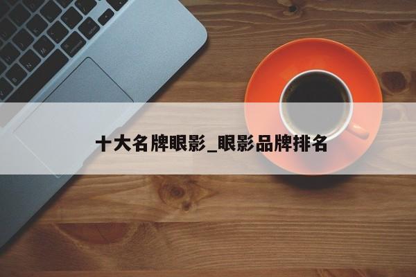 十大名牌眼影_眼影品牌排名