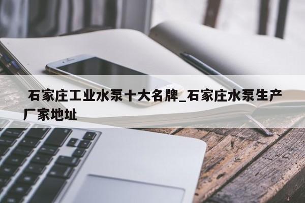 石家庄工业水泵十大名牌_石家庄水泵生产厂家地址