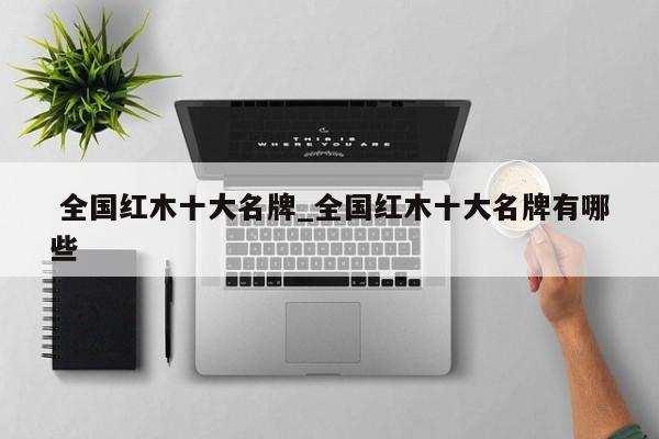 全国红木十大名牌_全国红木十大名牌有哪些