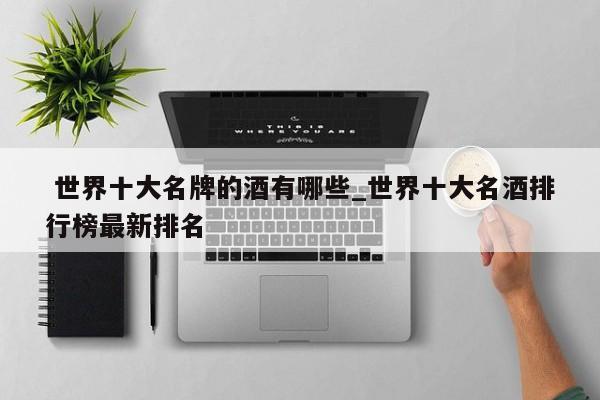 世界十大名牌的酒有哪些_世界十大名酒排行榜最新排名