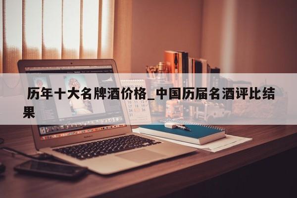 历年十大名牌酒价格_中国历届名酒评比结果