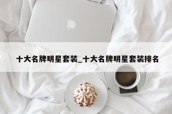 十大名牌明星套装_十大名牌明星套装排名