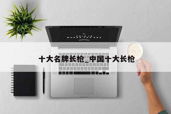 十大名牌长枪_中国十大长枪