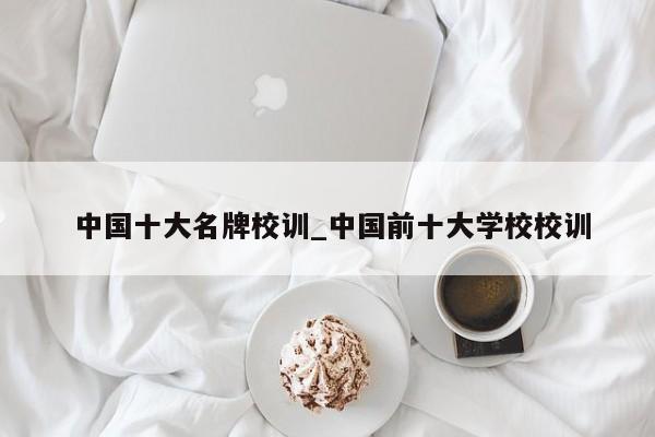 中国十大名牌校训_中国前十大学校校训