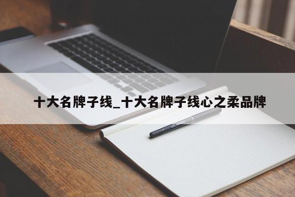 十大名牌子线_十大名牌子线心之柔品牌