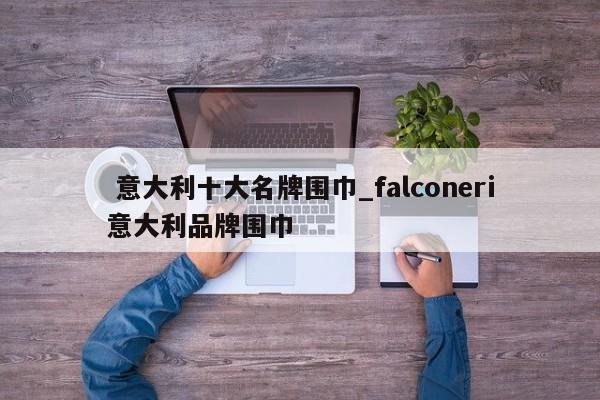 意大利十大名牌围巾_falconeri意大利品牌围巾