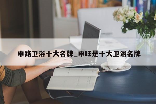 申路卫浴十大名牌_申旺是十大卫浴名牌
