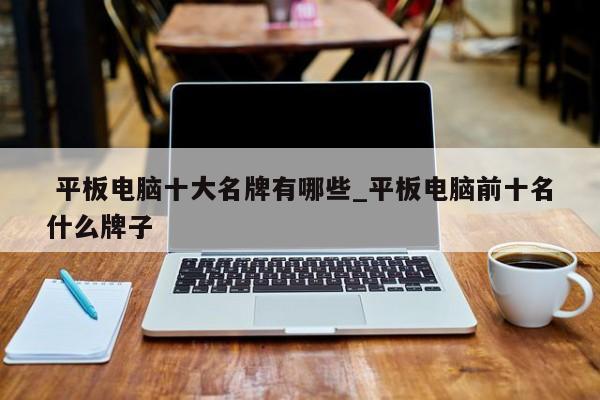 平板电脑十大名牌有哪些_平板电脑前十名什么牌子
