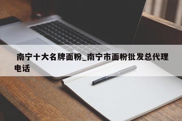 南宁十大名牌面粉_南宁市面粉批发总代理电话