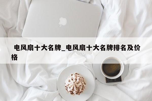 电风扇十大名牌_电风扇十大名牌排名及价格
