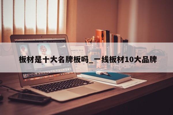 板材是十大名牌板吗_一线板材10大品牌