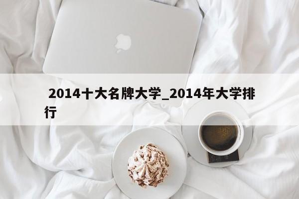 2014十大名牌大学_2014年大学排行