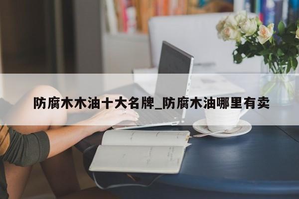 防腐木木油十大名牌_防腐木油哪里有卖