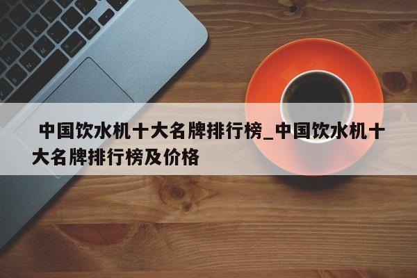 中国饮水机十大名牌排行榜_中国饮水机十大名牌排行榜及价格