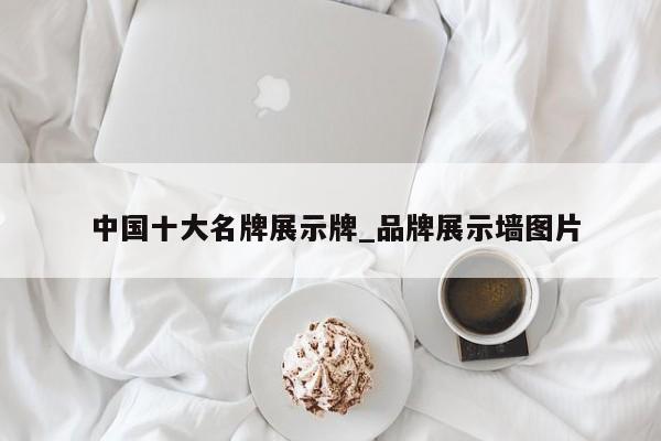 中国十大名牌展示牌_品牌展示墙图片