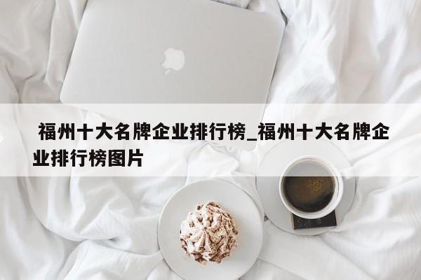 福州十大名牌企业排行榜_福州十大名牌企业排行榜图片