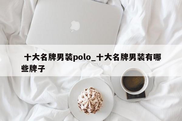 十大名牌男装polo_十大名牌男装有哪些牌子