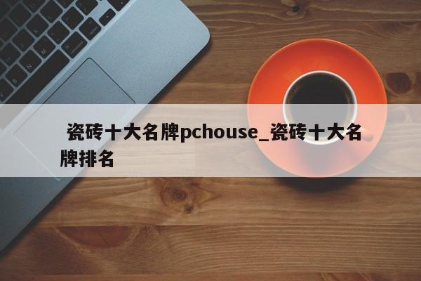 瓷砖十大名牌pchouse_瓷砖十大名牌排名