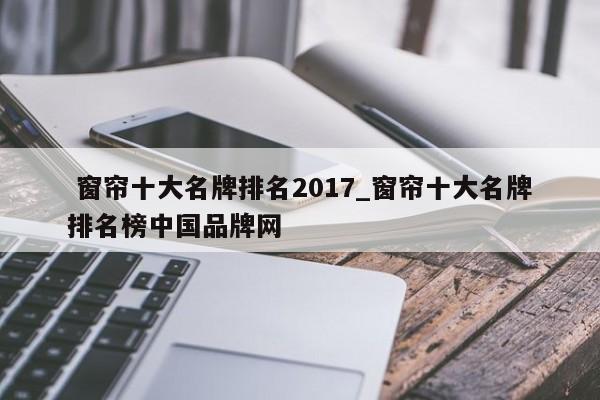 窗帘十大名牌排名2017_窗帘十大名牌排名榜中国品牌网