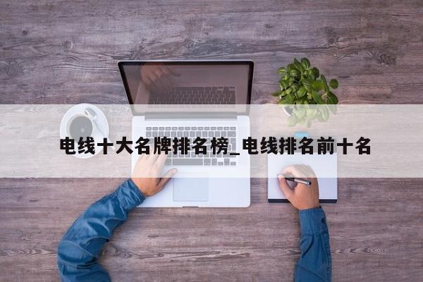 电线十大名牌排名榜_电线排名前十名