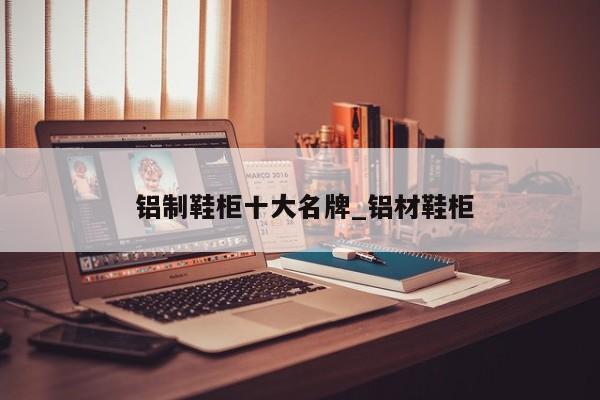 铝制鞋柜十大名牌_铝材鞋柜