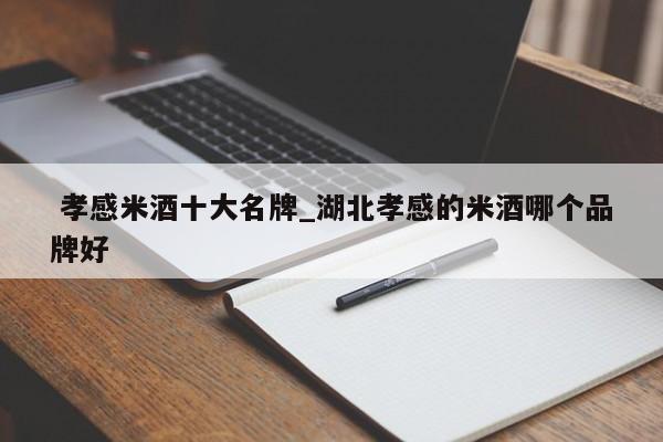 孝感米酒十大名牌_湖北孝感的米酒哪个品牌好