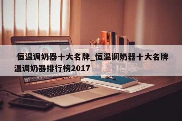 恒温调奶器十大名牌_恒温调奶器十大名牌温调奶器排行榜2017