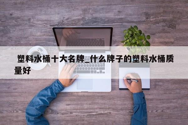 塑料水桶十大名牌_什么牌子的塑料水桶质量好