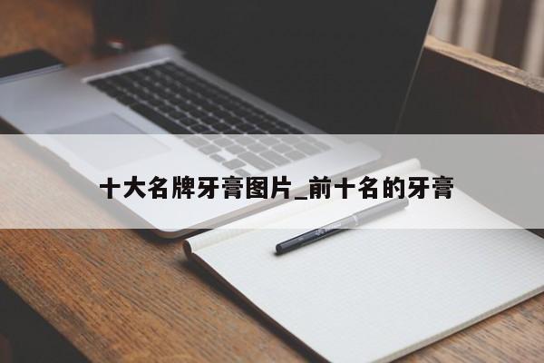 十大名牌牙膏图片_前十名的牙膏