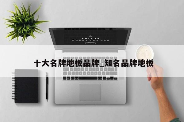 十大名牌地板品牌_知名品牌地板