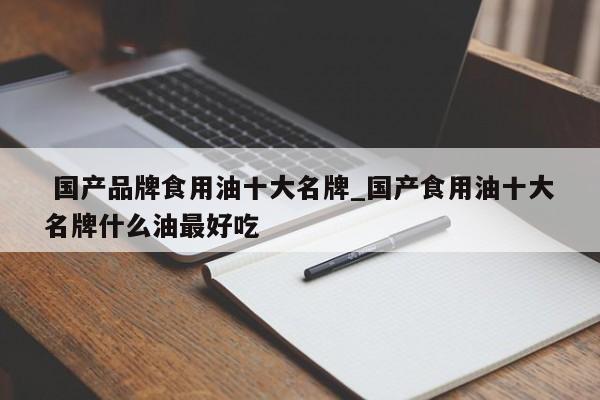 国产品牌食用油十大名牌_国产食用油十大名牌什么油最好吃