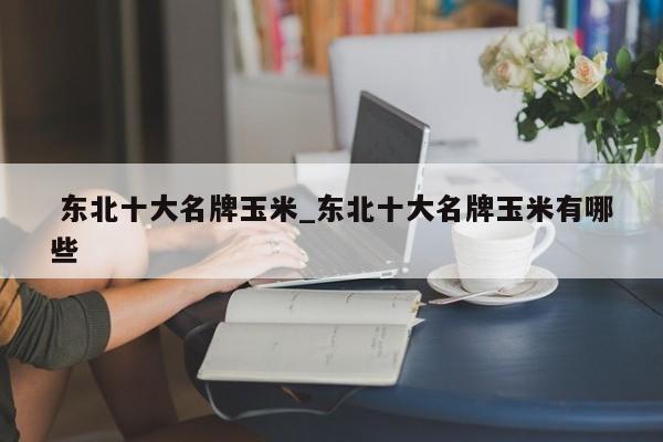 东北十大名牌玉米_东北十大名牌玉米有哪些