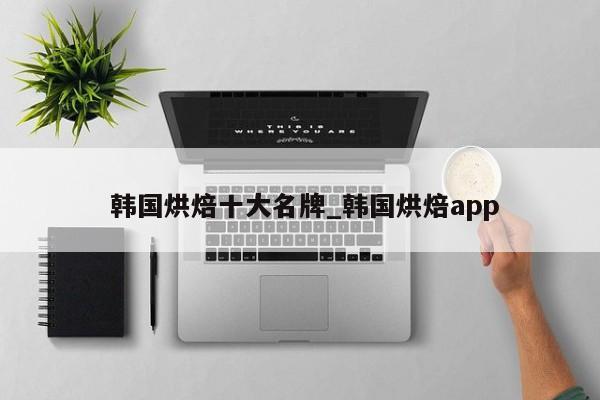 韩国烘焙十大名牌_韩国烘焙app